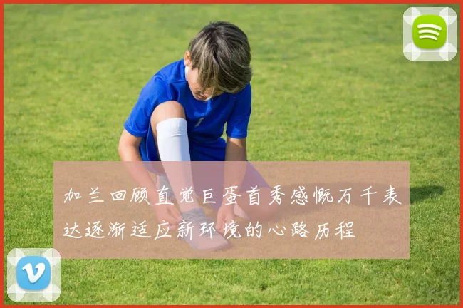 加兰回顾直觉巨蛋首秀感慨万千表达逐渐适应新环境的心路历程
