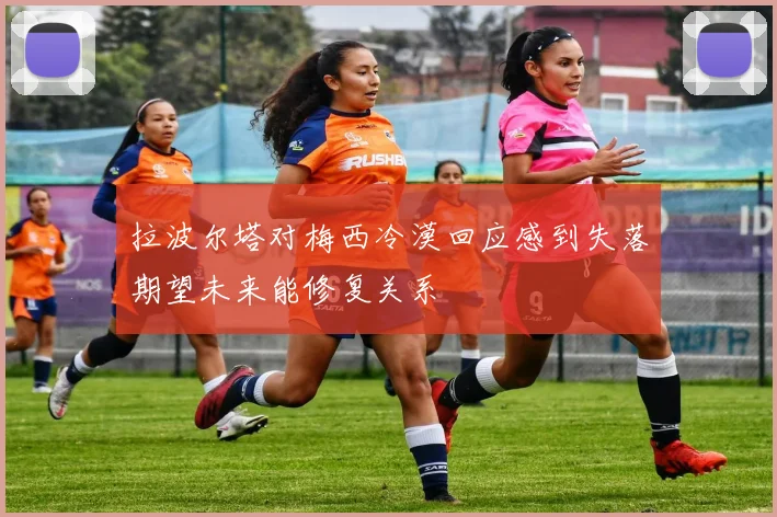 拉波尔塔对梅西冷漠回应感到失落期望未来能修复关系