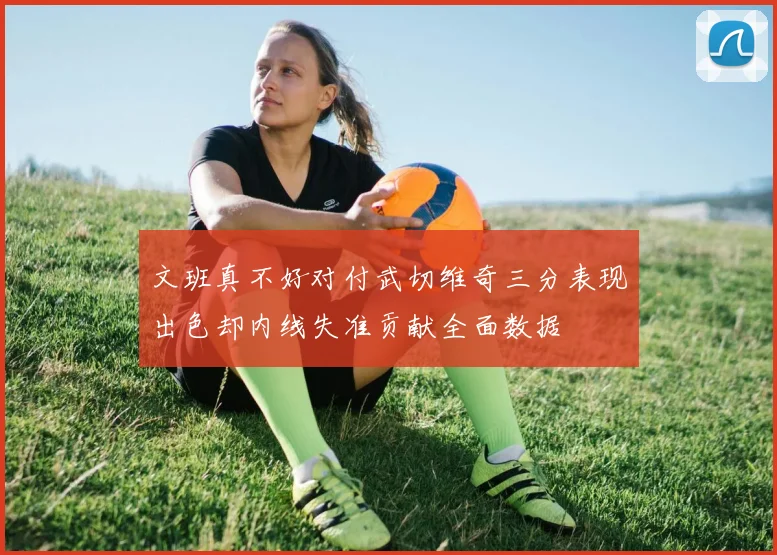 文班真不好对付武切维奇三分表现出色却内线失准贡献全面数据