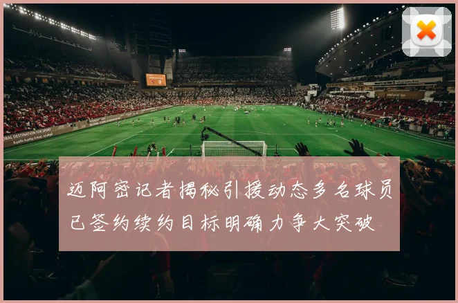 迈阿密记者揭秘引援动态多名球员已签约续约目标明确力争大突破