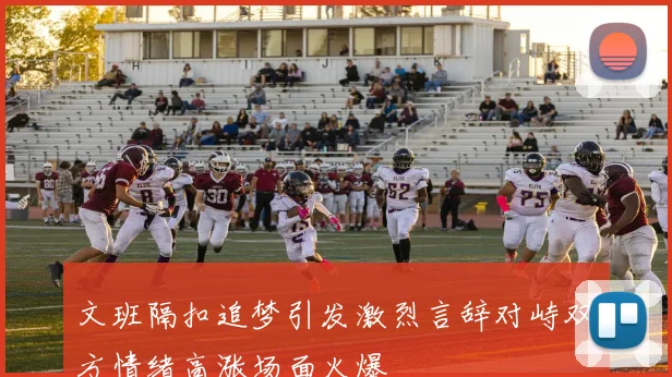 文班隔扣追梦引发激烈言辞对峙双方情绪高涨场面火爆