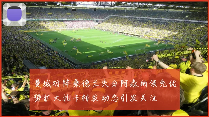 曼城对阵桑德兰失分阿森纳领先优势扩大扎卡转发动态引发关注