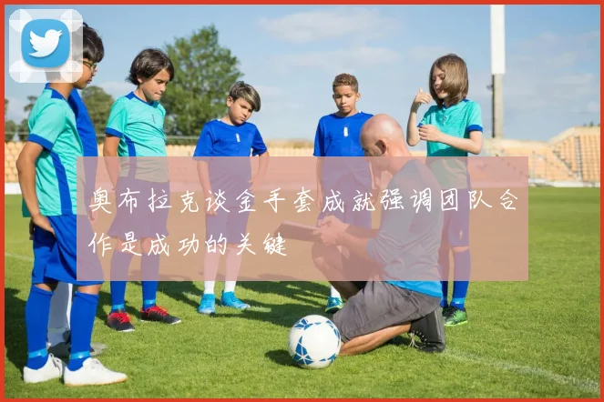 奥布拉克谈金手套成就强调团队合作是成功的关键