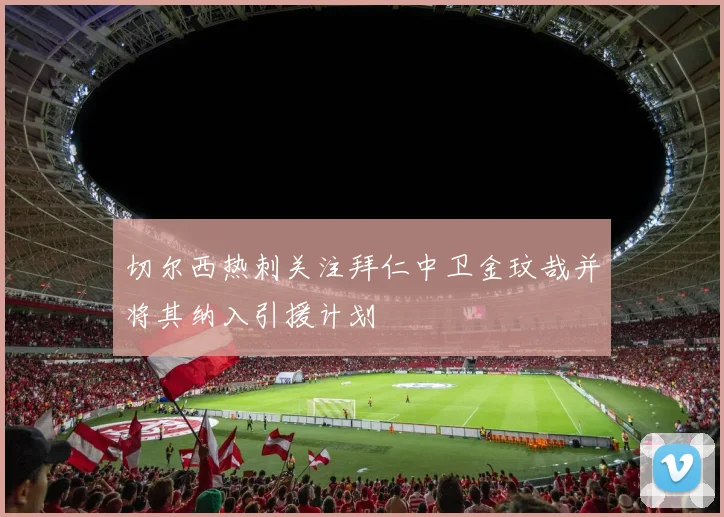切尔西热刺关注拜仁中卫金玟哉并将其纳入引援计划