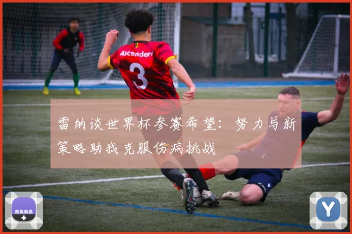 雷纳谈世界杯参赛希望：努力与新策略助我克服伤病挑战