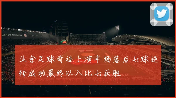 业余足球奇迹上演半场落后七球逆转成功最终以八比七获胜