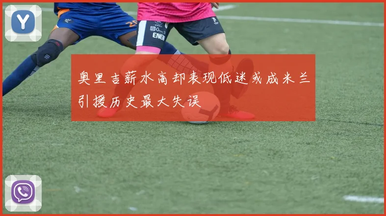 奥里吉薪水高却表现低迷或成米兰引援历史最大失误
