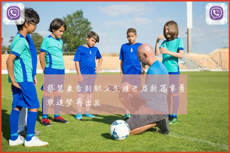 蔡慧康告别职业生涯开启新篇章勇敢追梦再出发