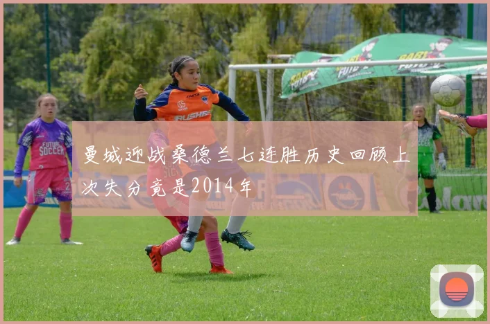 曼城迎战桑德兰七连胜历史回顾上次失分竟是2014年