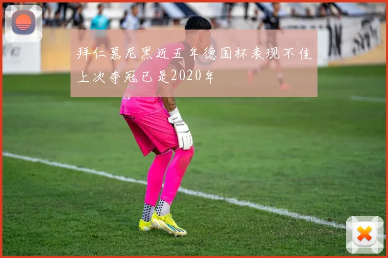 拜仁慕尼黑近五年德国杯表现不佳上次夺冠已是2020年