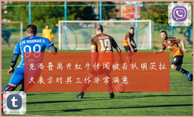 克洛普离开红牛传闻被否认明茨拉夫表示对其工作非常满意