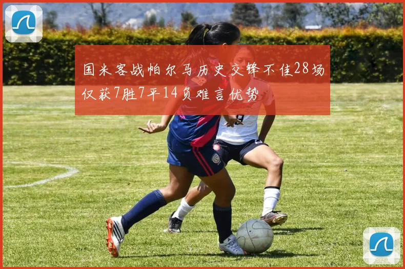 国米客战帕尔马历史交锋不佳28场仅获7胜7平14负难言优势