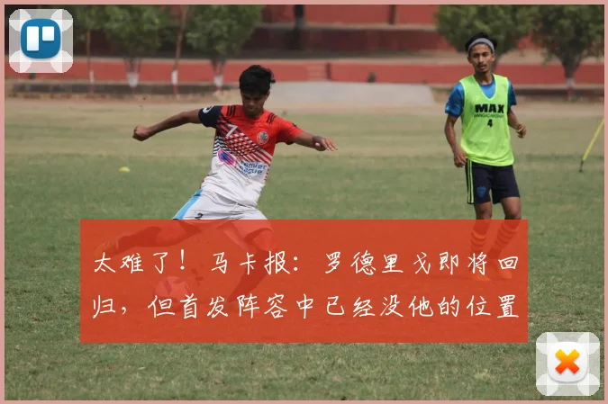 太难了！马卡报：罗德里戈即将回归，但首发阵容中已经没他的位置