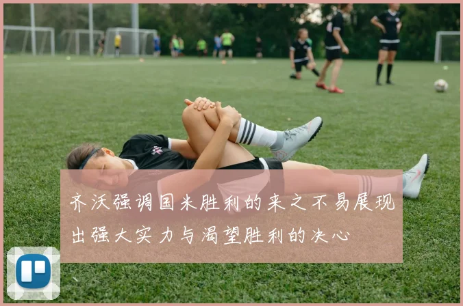 齐沃强调国米胜利的来之不易展现出强大实力与渴望胜利的决心