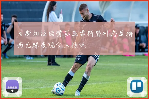马斯切拉诺赞苏亚雷斯替补态度梅西无球表现令人惊叹