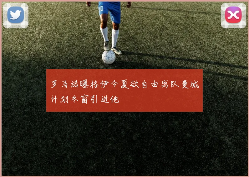 罗马诺曝格伊今夏欲自由离队曼城计划冬窗引进他