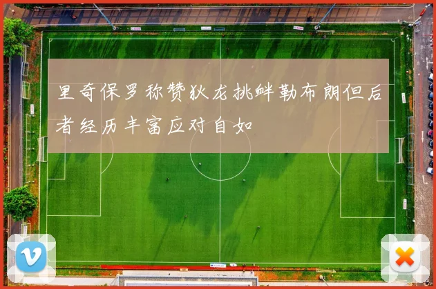 里奇保罗称赞狄龙挑衅勒布朗但后者经历丰富应对自如