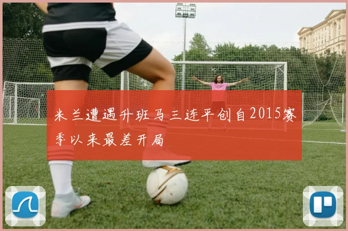 米兰遭遇升班马三连平创自2015赛季以来最差开局