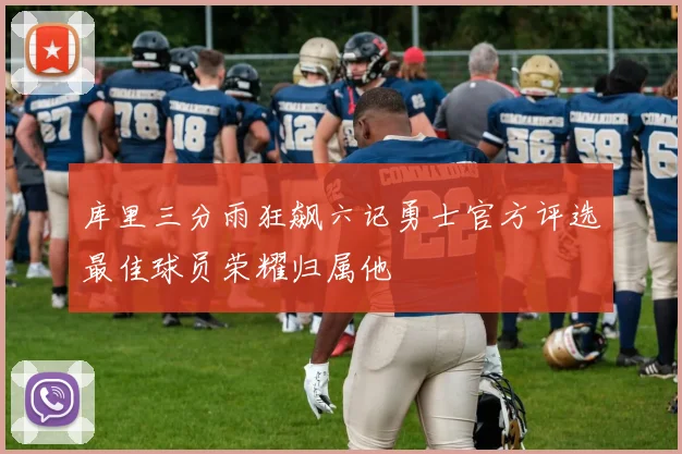 库里三分雨狂飙六记勇士官方评选最佳球员荣耀归属他