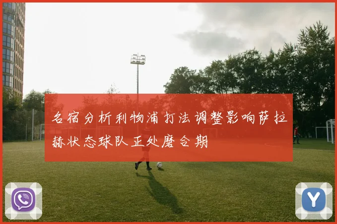 名宿分析利物浦打法调整影响萨拉赫状态球队正处磨合期