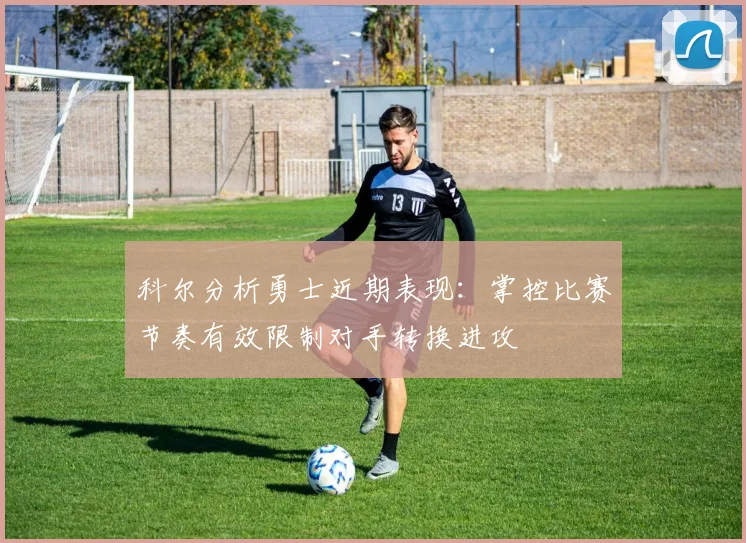 科尔分析勇士近期表现：掌控比赛节奏有效限制对手转换进攻