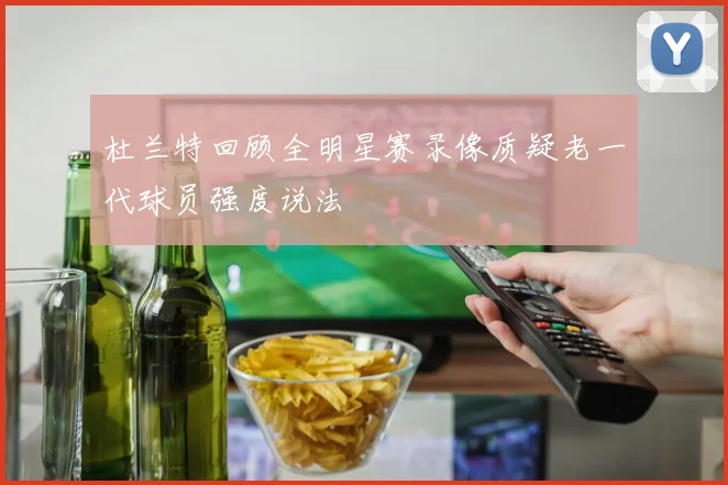 杜兰特回顾全明星赛录像质疑老一代球员强度说法