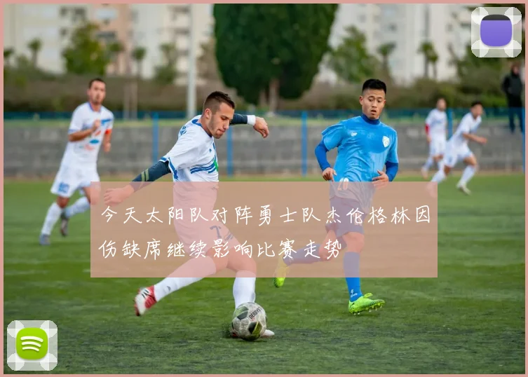 今天太阳队对阵勇士队杰伦格林因伤缺席继续影响比赛走势