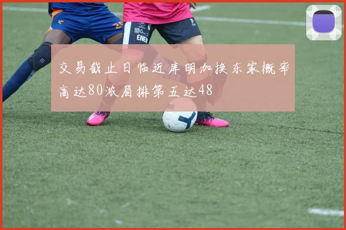 交易截止日临近库明加换东家概率高达80浓眉排第五达48