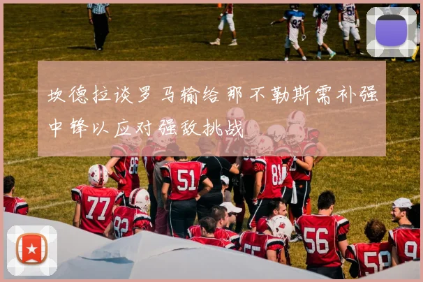 坎德拉谈罗马输给那不勒斯需补强中锋以应对强敌挑战