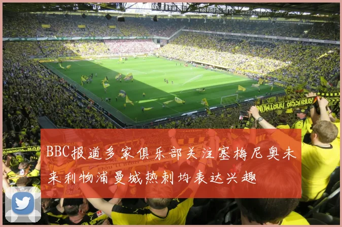 BBC报道多家俱乐部关注塞梅尼奥未来利物浦曼城热刺均表达兴趣