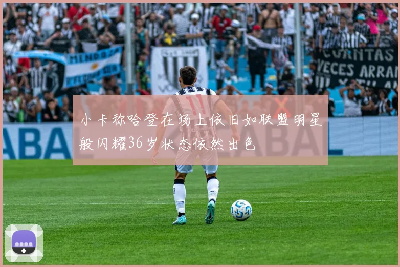 小卡称哈登在场上依旧如联盟明星般闪耀36岁状态依然出色