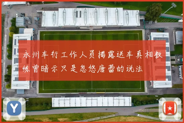 永州车行工作人员揭露送车真相教练曾暗示只是忽悠唐蕾的说法