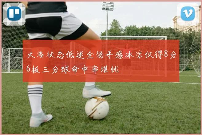 大洛状态低迷全场手感冰凉仅得8分6板三分球命中率堪忧