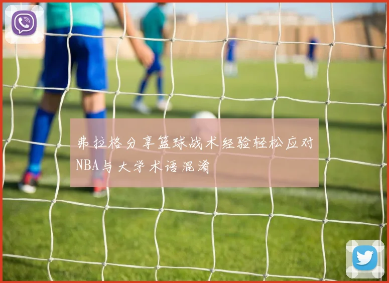 弗拉格分享篮球战术经验轻松应对NBA与大学术语混淆