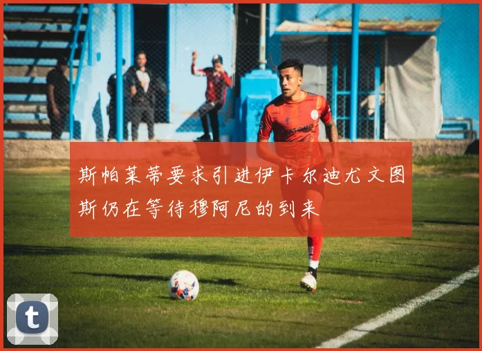 斯帕莱蒂要求引进伊卡尔迪尤文图斯仍在等待穆阿尼的到来