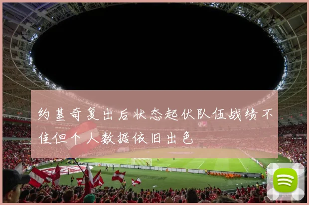 约基奇复出后状态起伏队伍战绩不佳但个人数据依旧出色